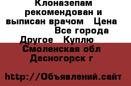 Клоназепам,рекомендован и выписан врачом › Цена ­ 400-500 - Все города Другое » Куплю   . Смоленская обл.,Десногорск г.